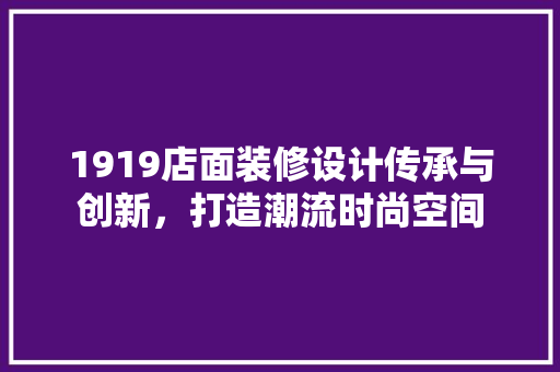 1919店面装修设计传承与创新，打造潮流时尚空间