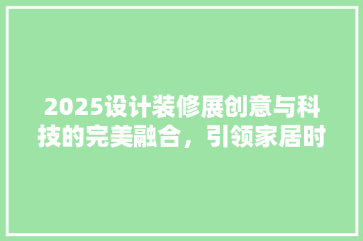 2025设计装修展创意与科技的完美融合，引领家居时尚新潮流