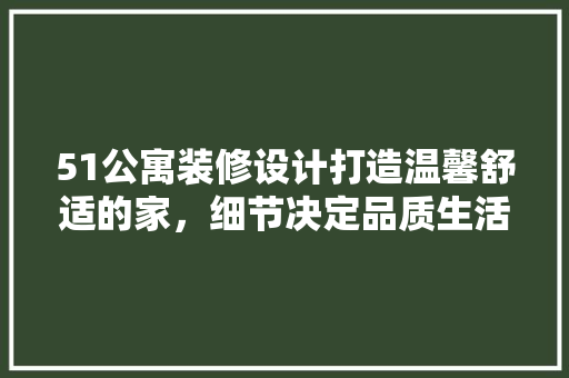 51公寓装修设计打造温馨舒适的家，细节决定品质生活