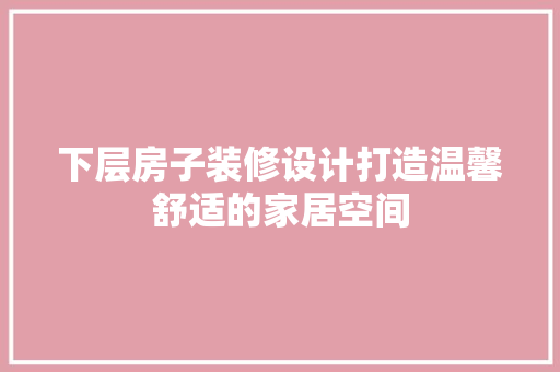 下层房子装修设计打造温馨舒适的家居空间