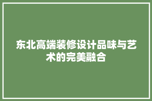 东北高端装修设计品味与艺术的完美融合