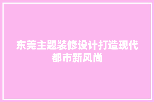 东莞主题装修设计打造现代都市新风尚