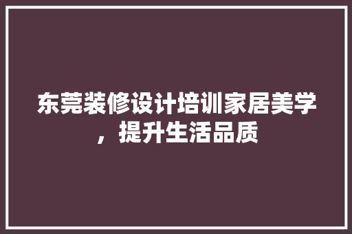 东莞装修设计培训家居美学，提升生活品质