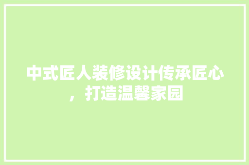 中式匠人装修设计传承匠心，打造温馨家园