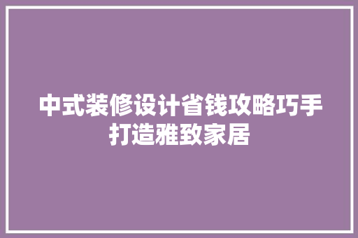中式装修设计省钱攻略巧手打造雅致家居