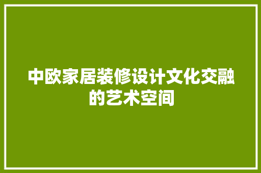 中欧家居装修设计文化交融的艺术空间