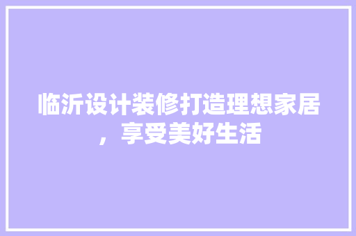 临沂设计装修打造理想家居，享受美好生活