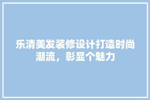 乐清美发装修设计打造时尚潮流，彰显个魅力