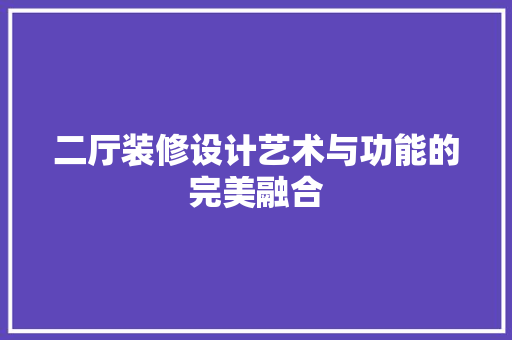 二厅装修设计艺术与功能的完美融合