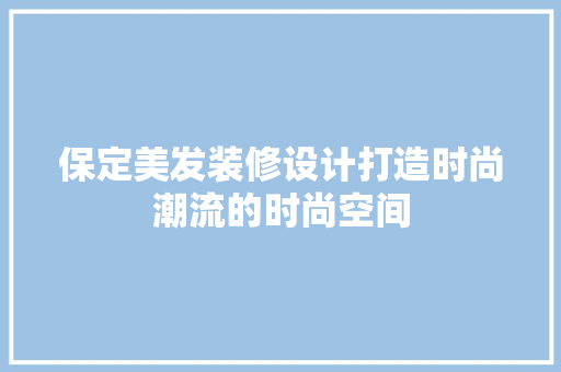 保定美发装修设计打造时尚潮流的时尚空间