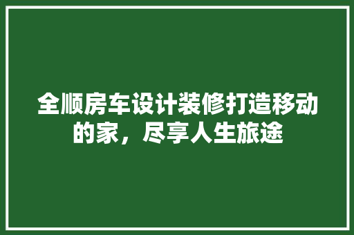 全顺房车设计装修打造移动的家，尽享人生旅途