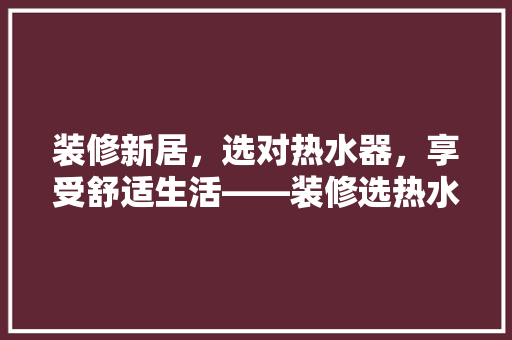 装修新居，选对热水器，享受舒适生活——装修选热水器攻略