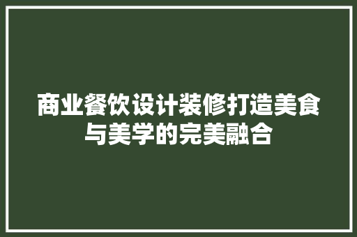 商业餐饮设计装修打造美食与美学的完美融合