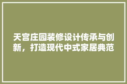 天宫庄园装修设计传承与创新，打造现代中式家居典范