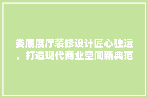 娄底展厅装修设计匠心独运，打造现代商业空间新典范