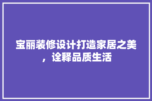宝丽装修设计打造家居之美，诠释品质生活