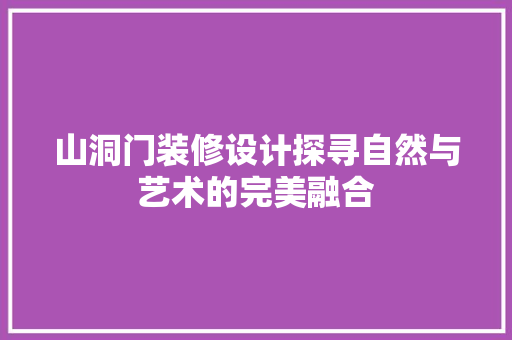 山洞门装修设计探寻自然与艺术的完美融合