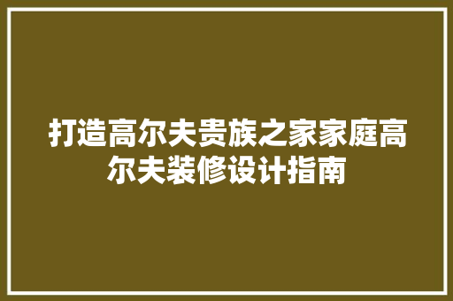 打造高尔夫贵族之家家庭高尔夫装修设计指南