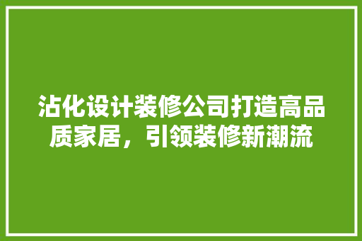 沾化设计装修公司打造高品质家居，引领装修新潮流