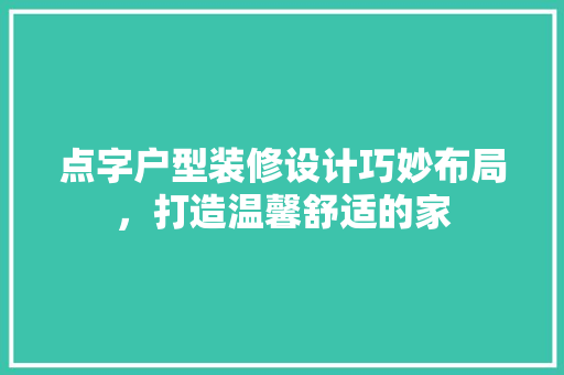 点字户型装修设计巧妙布局，打造温馨舒适的家