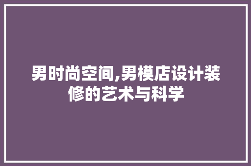 男时尚空间,男模店设计装修的艺术与科学