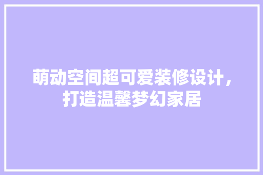 萌动空间超可爱装修设计，打造温馨梦幻家居  第1张