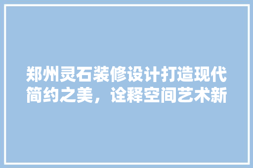 郑州灵石装修设计打造现代简约之美，诠释空间艺术新境界