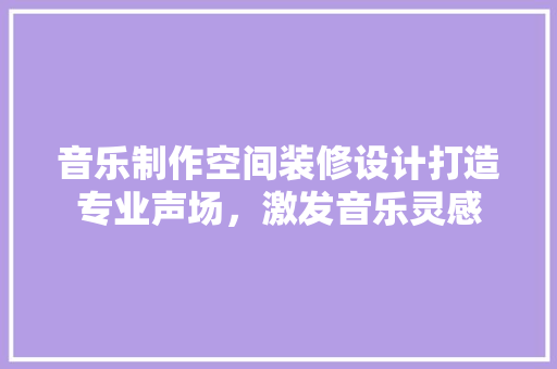 音乐制作空间装修设计打造专业声场，激发音乐灵感