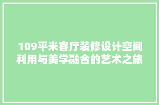 109平米客厅装修设计空间利用与美学融合的艺术之旅