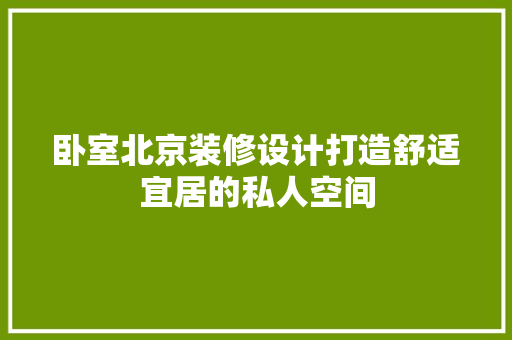 卧室北京装修设计打造舒适宜居的私人空间