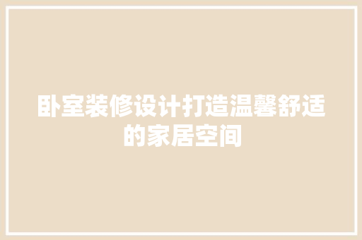 卧室装修设计打造温馨舒适的家居空间