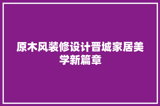 原木风装修设计晋城家居美学新篇章