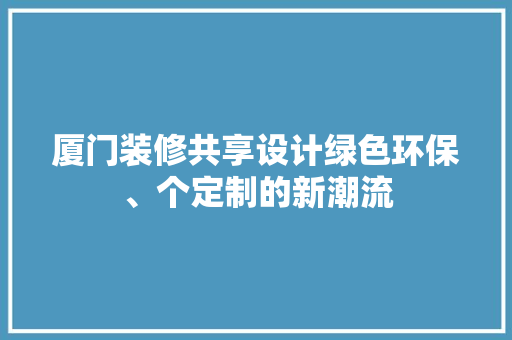 厦门装修共享设计绿色环保、个定制的新潮流