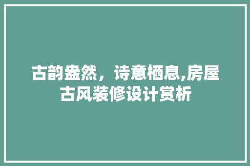 古韵盎然，诗意栖息,房屋古风装修设计赏析