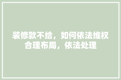 装修款不给，如何依法维权合理布局，依法处理