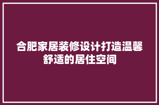 合肥家居装修设计打造温馨舒适的居住空间
