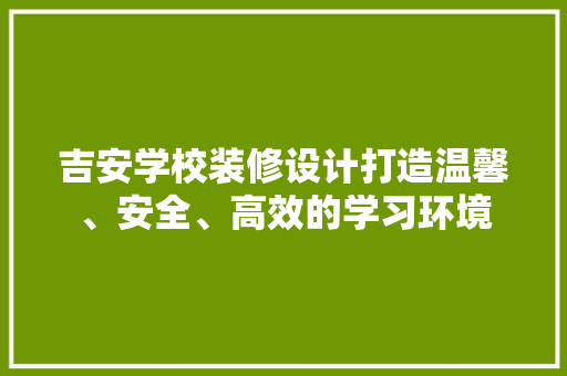 吉安学校装修设计打造温馨、安全、高效的学习环境