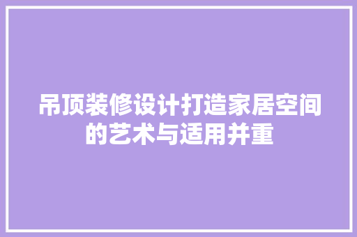吊顶装修设计打造家居空间的艺术与适用并重