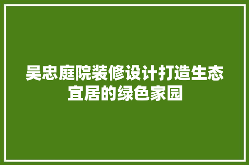 吴忠庭院装修设计打造生态宜居的绿色家园