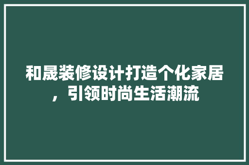 和晟装修设计打造个化家居，引领时尚生活潮流