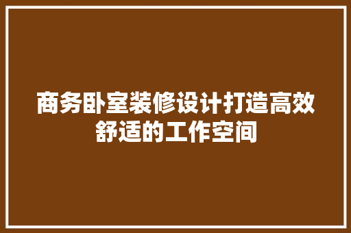 商务卧室装修设计打造高效舒适的工作空间