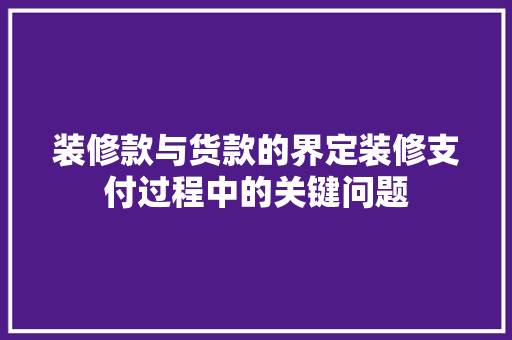 装修款与货款的界定装修支付过程中的关键问题