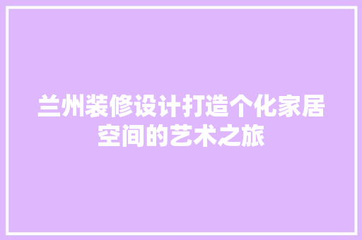 兰州装修设计打造个化家居空间的艺术之旅