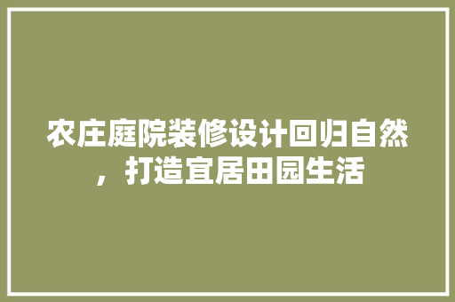 农庄庭院装修设计回归自然，打造宜居田园生活