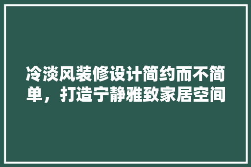 冷淡风装修设计简约而不简单，打造宁静雅致家居空间