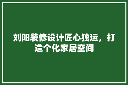 刘阳装修设计匠心独运，打造个化家居空间