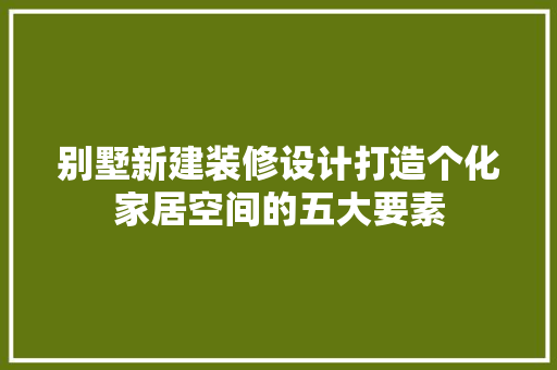 别墅新建装修设计打造个化家居空间的五大要素