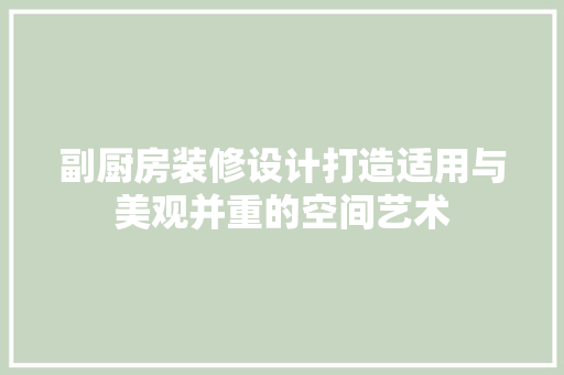 副厨房装修设计打造适用与美观并重的空间艺术