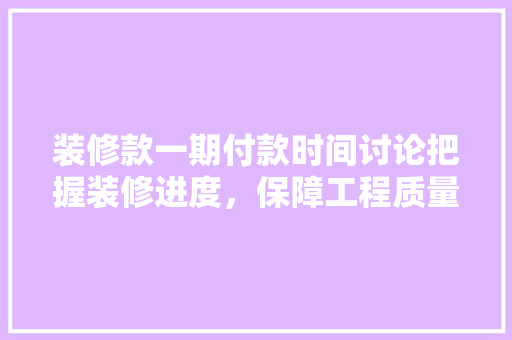 装修款一期付款时间讨论把握装修进度，保障工程质量