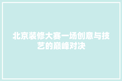 北京装修大赛一场创意与技艺的巅峰对决